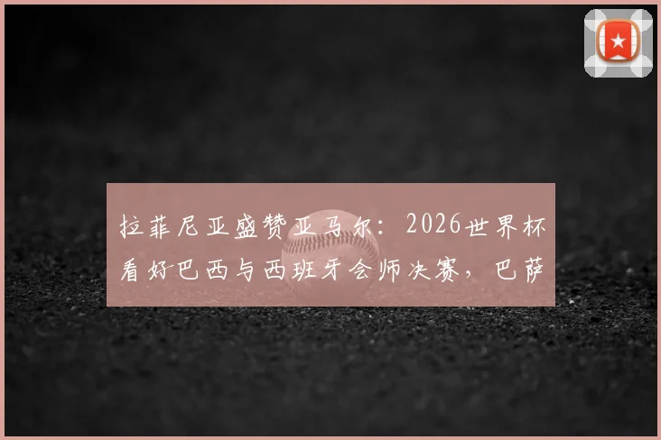 拉菲尼亚盛赞亚马尔：2026世界杯看好巴西与西班牙会师决赛，巴萨天才未来可期