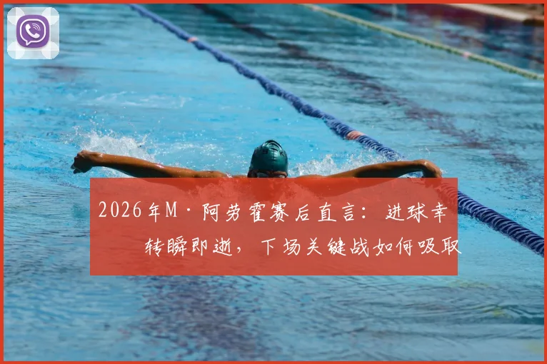 2026年M·阿劳霍赛后直言:进球幸福转瞬即逝,下场关键战如何吸取教训避免重蹈覆辙