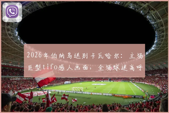 2026年伯纳乌送别卡瓦哈尔：主场巨型tifo感人画面，全场球迷高呼名字致敬传奇