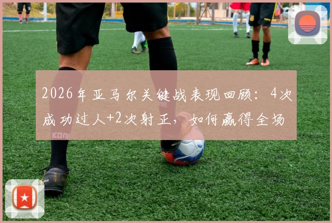 2026年亚马尔关键战表现回顾：4次成功过人+2次射正，如何赢得全场最佳球员称号？
