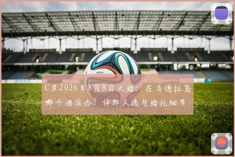 C罗2026年8月8日大婚：在马德拉岛哪个酒店办？伴郎人选与婚礼细节前瞻