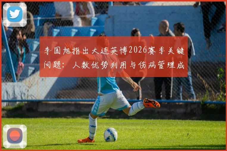 李国旭指出大连英博2026赛季关键问题：人数优势利用与伤病管理成最大挑战
