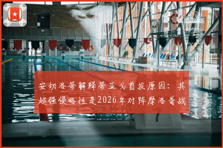 安切洛蒂解释蒂亚戈首发原因:其超强侵略性是2026年对阵摩洛哥战术的关键所在