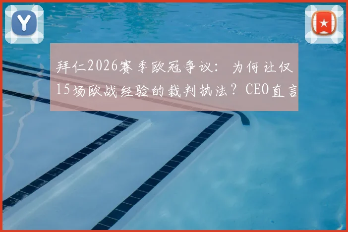 拜仁2026赛季欧冠争议：为何让仅15场欧战经验的裁判执法？CEO直言难以置信