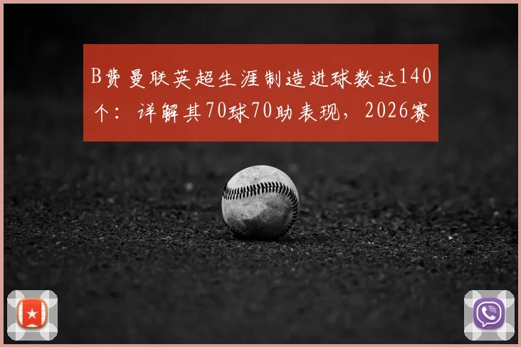 B费曼联英超生涯制造进球数达140个:详解其70球70助表现,2026赛季数据已追平传奇C罗
