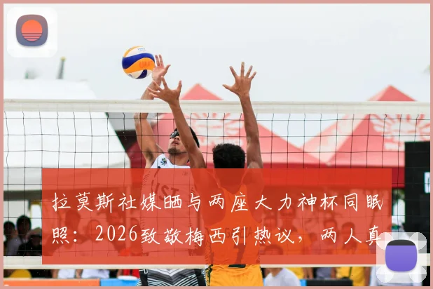 拉莫斯社媒晒与两座大力神杯同眠照：2026致敬梅西引热议，两人真实关系与幕后故事解读
