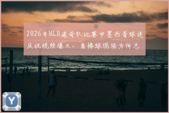 2026年MLB道奇队比赛中墨西哥球迷庆祝视频爆火，看棒球现场为何总能诞生这些搞笑名场面？