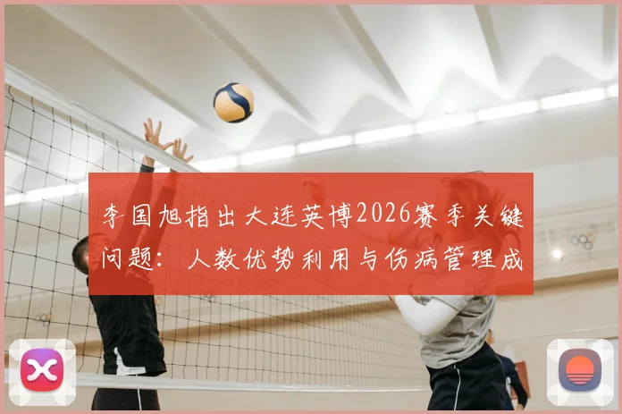李国旭指出大连英博2026赛季关键问题：人数优势利用与伤病管理成最大挑战