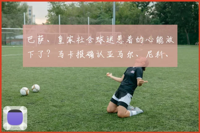 巴萨、皇家社会球迷悬着的心能放下了?马卡报确认亚马尔、尼科、梅里诺三人伤情无碍,对西班牙队备战2026有何影响