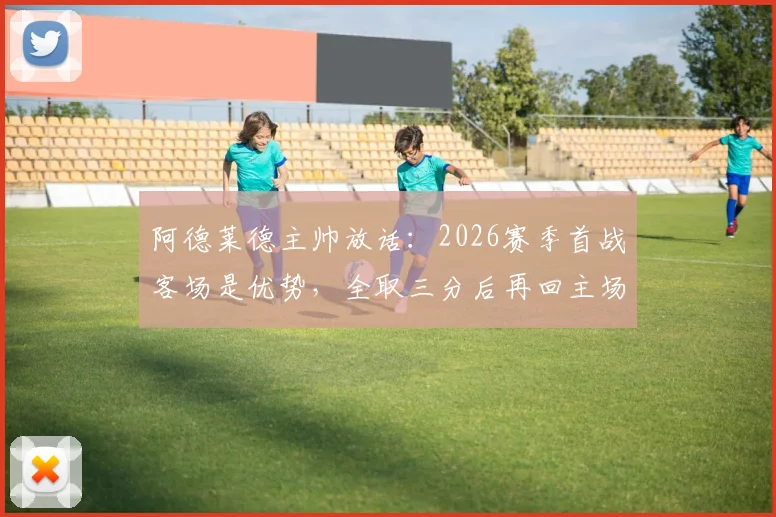 阿德莱德主帅放话：2026赛季首战客场是优势，全取三分后再回主场庆功