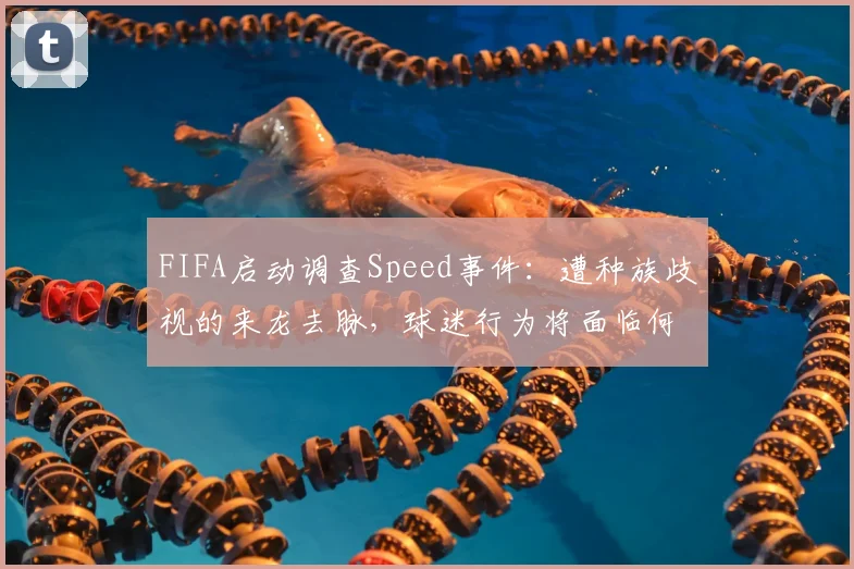 FIFA启动调查Speed事件：遭种族歧视的来龙去脉，球迷行为将面临何种处罚？官方声明详解