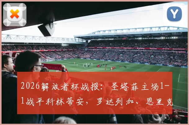 2026解放者杯战报：圣塔菲主场1-1战平科林蒂安，罗达列加、恩里克分别建功，附小组出线形势分析