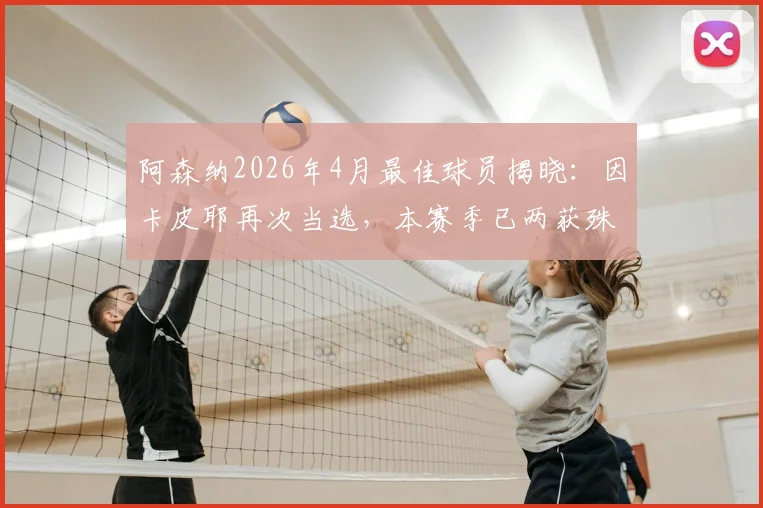 阿森纳2026年4月最佳球员揭晓：因卡皮耶再次当选，本赛季已两获殊荣