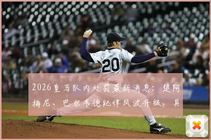 2026皇马队内处罚最新消息：楚阿梅尼、巴尔韦德纪律风波升级，具体原因及球员后果深度分析