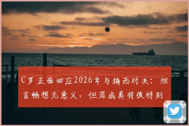 C罗正面回应2026年与梅西对决：坦言畅想无意义，但若成真将很特别