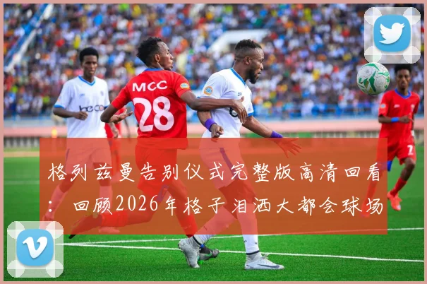 格列兹曼告别仪式完整版高清回看：回顾2026年格子泪洒大都会球场感人全程与球迷告别瞬间