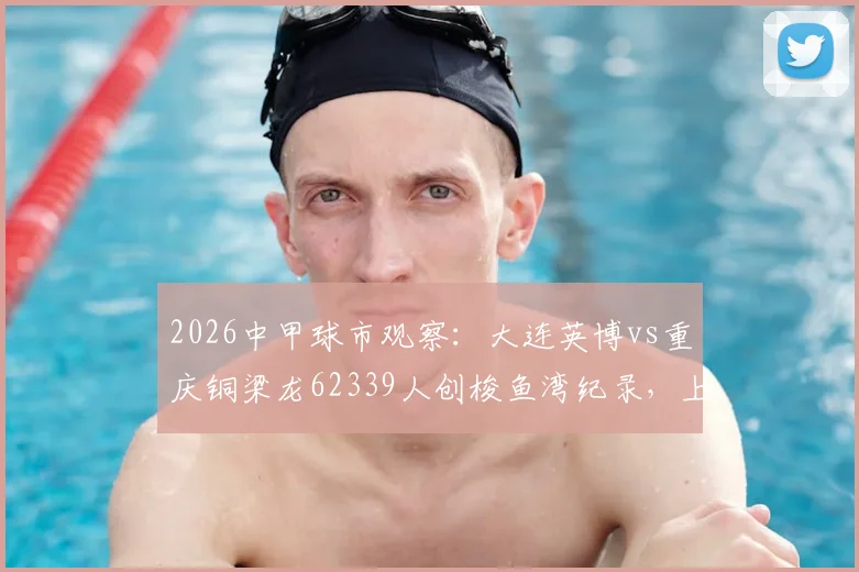 2026中甲球市观察：大连英博vs重庆铜梁龙62339人创梭鱼湾纪录，上座率飙升背后有何看点？