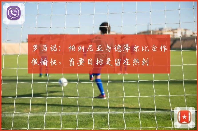 罗马诺：帕利尼亚与德泽尔比合作很愉快，首要目标是留在热刺