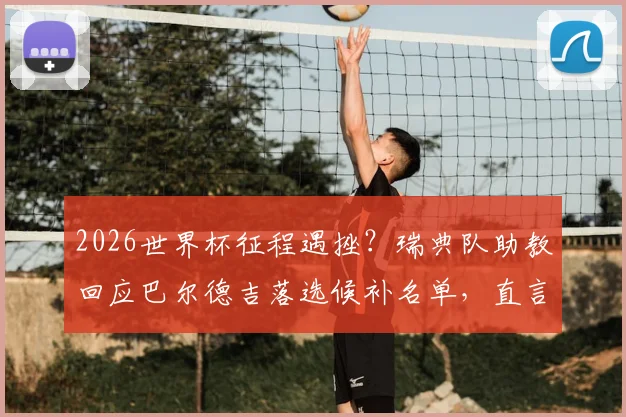2026世界杯征程遇挫？瑞典队助教回应巴尔德吉落选候补名单，直言只选准备好的球员