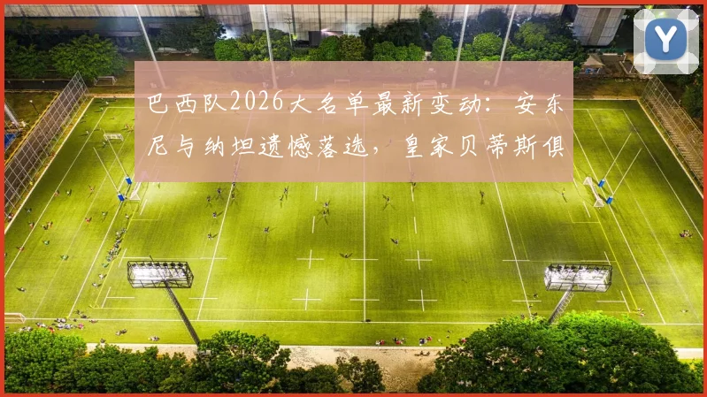 巴西队2026大名单最新变动:安东尼与纳坦遗憾落选,皇家贝蒂斯俱乐部发声力挺球员引发讨论