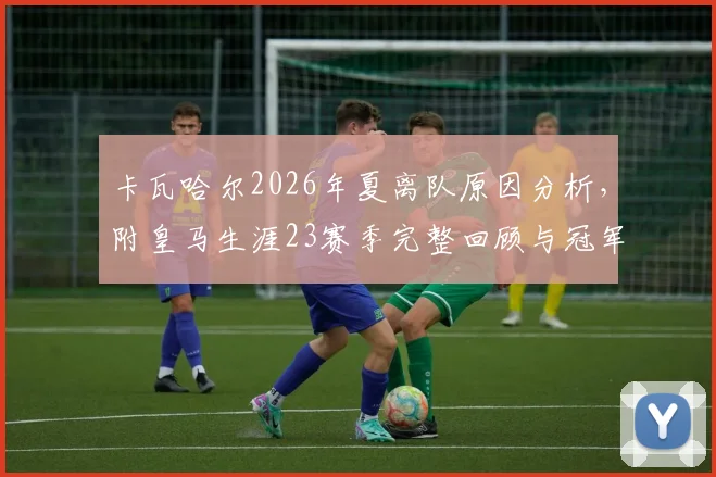 卡瓦哈尔2026年夏离队原因分析，附皇马生涯23赛季完整回顾与冠军荣誉盘点