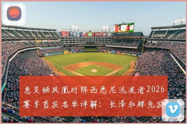 惠灵顿凤凰对阵西悉尼流浪者2026赛季首发名单详解:长泽和辉先发登场,罗斯进入出战阵容
