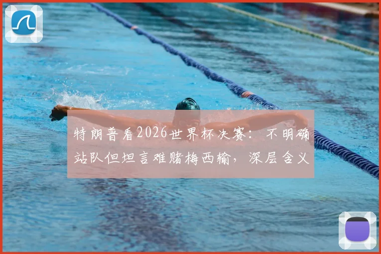 特朗普看2026世界杯决赛：不明确站队但坦言难赌梅西输，深层含义是什么？