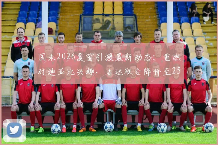 国米2026夏窗引援最新动态：重燃对迪亚比兴趣，吉达联合降价至2500万欧元寻求交易