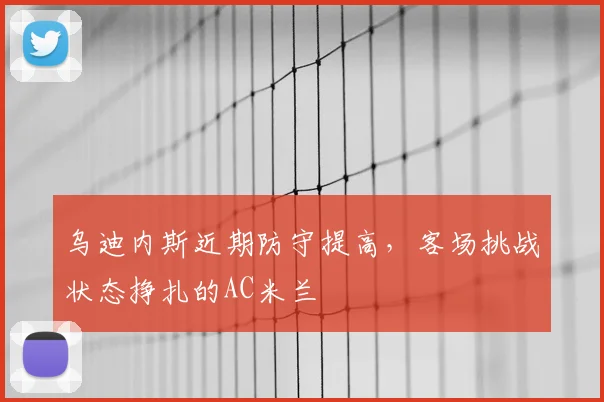 乌迪内斯近期防守提高，客场挑战状态挣扎的AC米兰