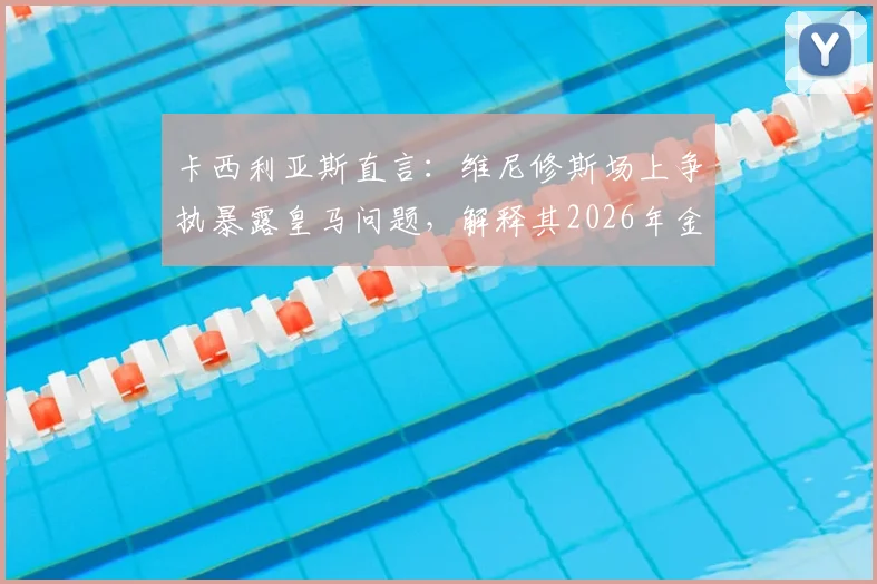 卡西利亚斯直言:维尼修斯场上争执暴露皇马问题,解释其2026年金球奖落选原因