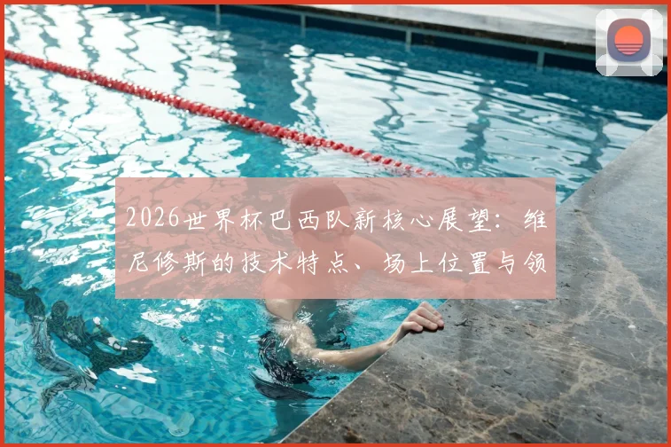 2026世界杯巴西队新核心展望:维尼修斯的技术特点、场上位置与领军潜力全解析