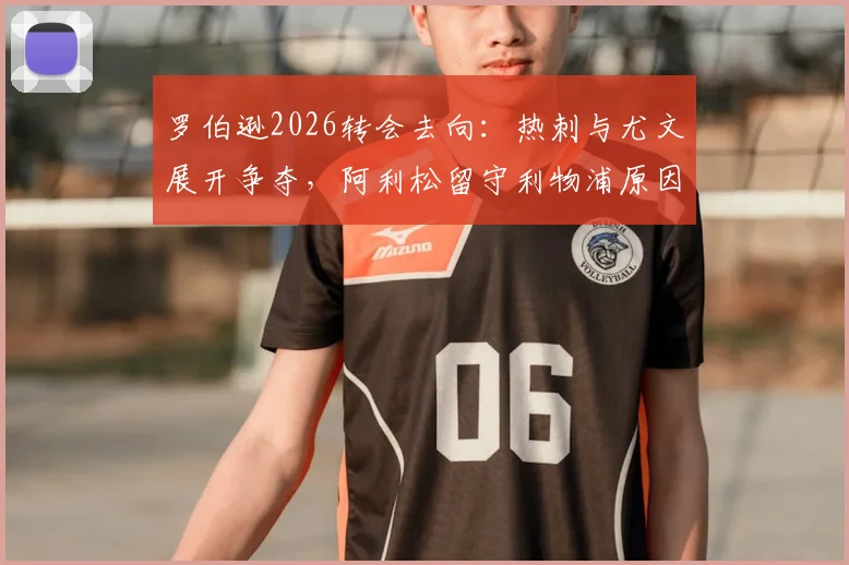 罗伯逊2026转会去向：热刺与尤文展开争夺，阿利松留守利物浦原因解析