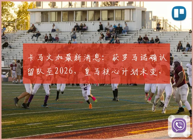 卡马文加最新消息：获罗马诺确认留队至2026，皇马核心计划未变，解析中场未来布局