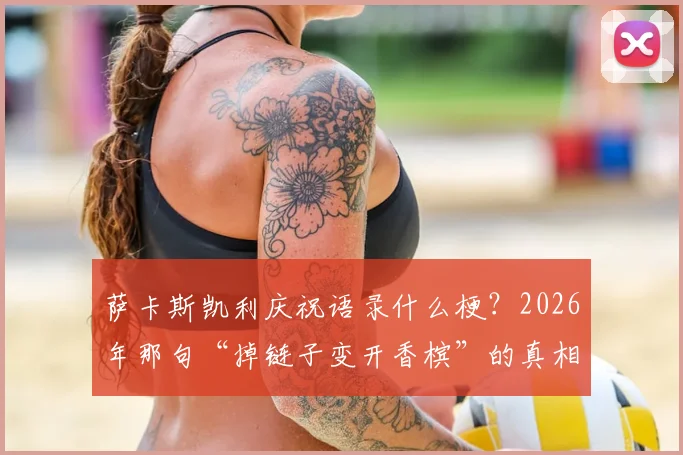 萨卡斯凯利庆祝语录什么梗？2026年那句“掉链子变开香槟”的真相与照片全解析