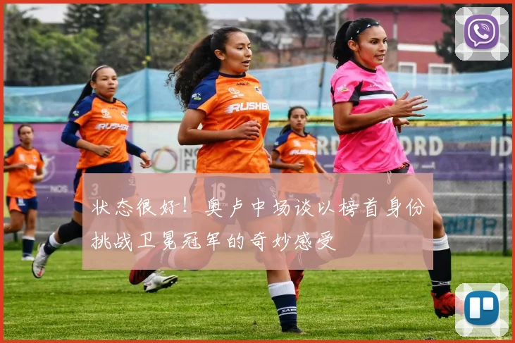 状态很好!奥卢中场谈以榜首身份挑战卫冕冠军的奇妙感受