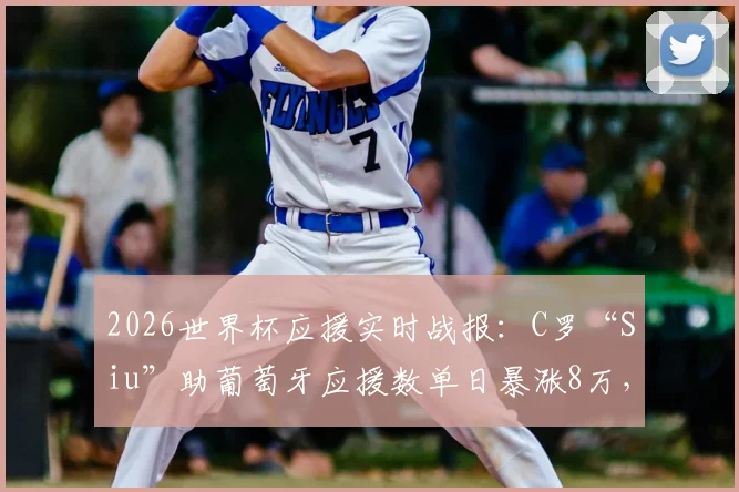 2026世界杯应援实时战报：C罗“Siu”助葡萄牙应援数单日暴涨8万，逆袭重夺应援榜榜首