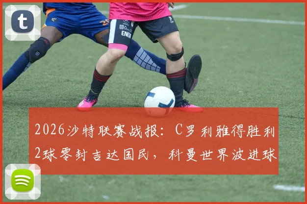 2026沙特联赛战报:C罗利雅得胜利2球零封吉达国民,科曼世界波进球集锦与录像分析