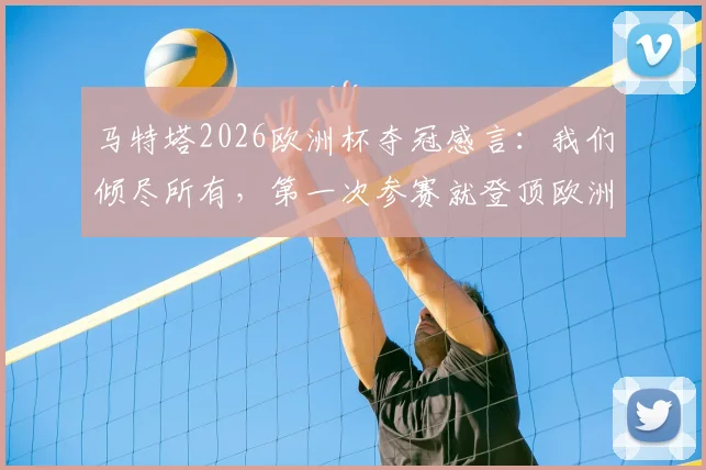 马特塔2026欧洲杯夺冠感言:我们倾尽所有,第一次参赛就登顶欧洲之巅!