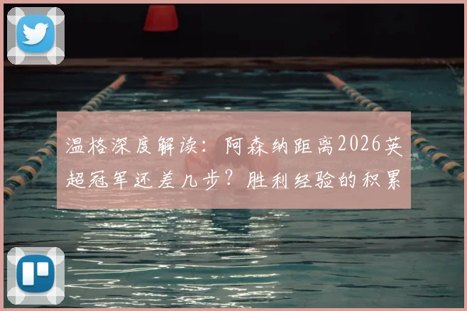 温格深度解读：阿森纳距离2026英超冠军还差几步？胜利经验的积累是核心关键