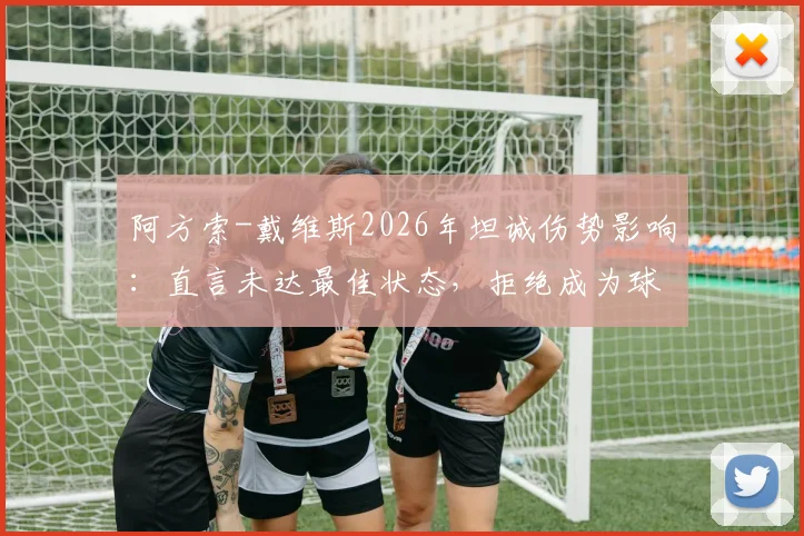 阿方索-戴维斯2026年坦诚伤势影响:直言未达最佳状态,拒绝成为球队防守端负担的深层剖析