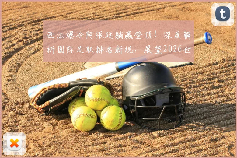 西法爆冷阿根廷躺赢登顶！深度解析国际足联排名新规，展望2026世界杯争冠格局