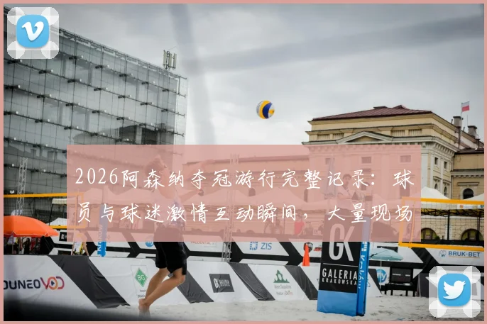 2026阿森纳夺冠游行完整记录：球员与球迷激情互动瞬间，大量现场高清组图回顾盛况