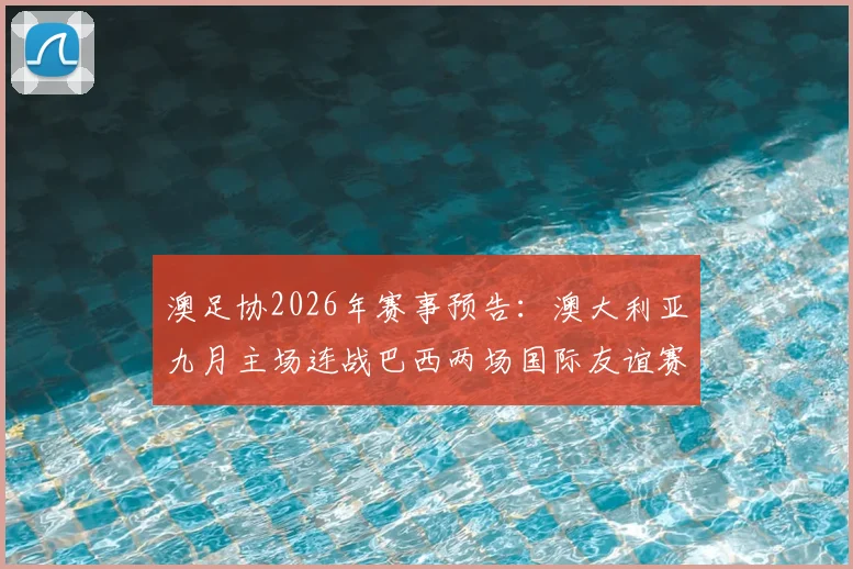 澳足协2026年赛事预告：澳大利亚九月主场连战巴西两场国际友谊赛，赛程、看点及购票信息一览