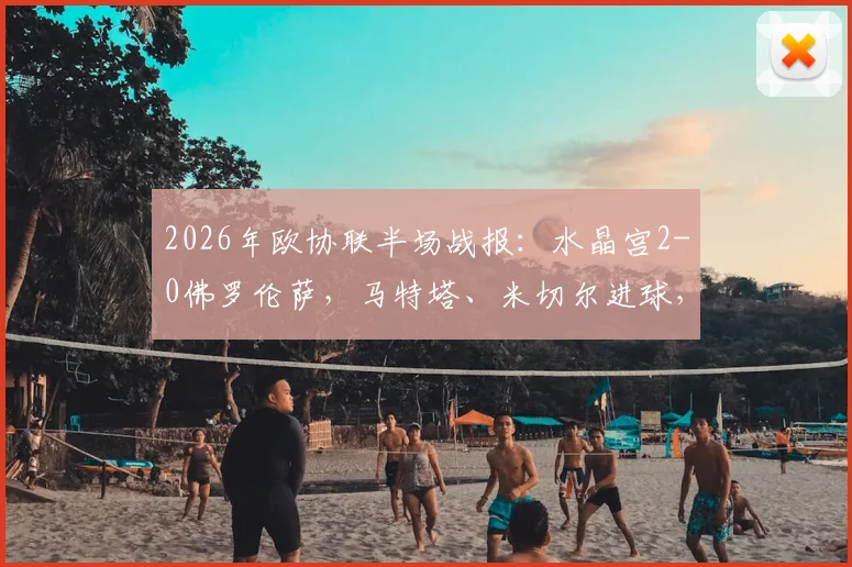2026年欧协联半场战报：水晶宫2-0佛罗伦萨，马特塔、米切尔进球，附比赛回放与战术分析