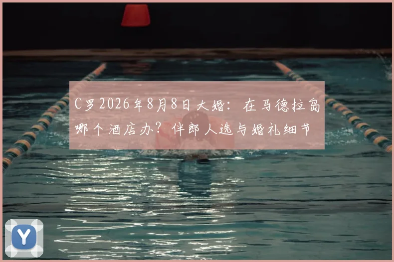 C罗2026年8月8日大婚：在马德拉岛哪个酒店办？伴郎人选与婚礼细节前瞻