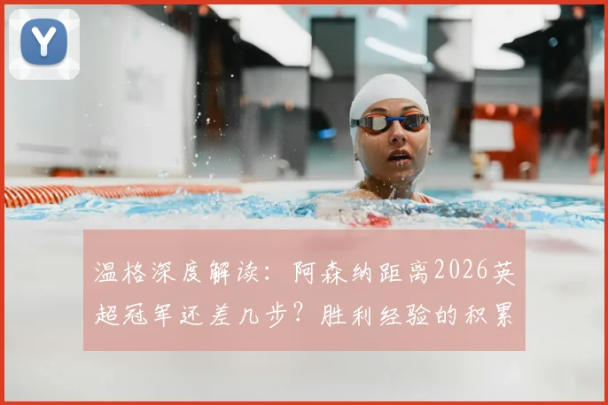 温格深度解读：阿森纳距离2026英超冠军还差几步？胜利经验的积累是核心关键