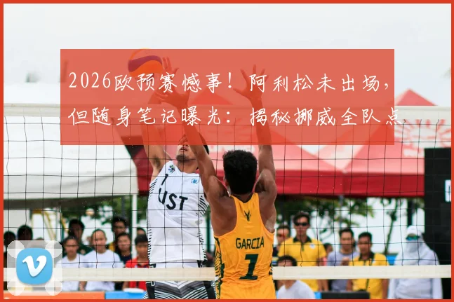 2026欧预赛憾事！阿利松未出场，但随身笔记曝光：揭秘挪威全队点球习惯详细记录，展现顶级门将赛前准备