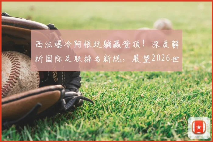 西法爆冷阿根廷躺赢登顶!深度解析国际足联排名新规,展望2026世界杯争冠格局
