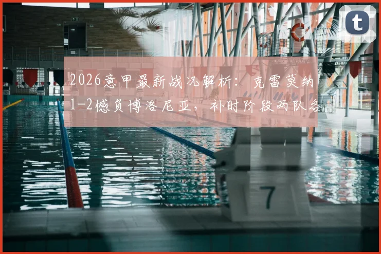 2026意甲最新战况解析：克雷莫纳1-2憾负博洛尼亚，补时阶段两队各领红牌，附球队近期战绩与交锋记录