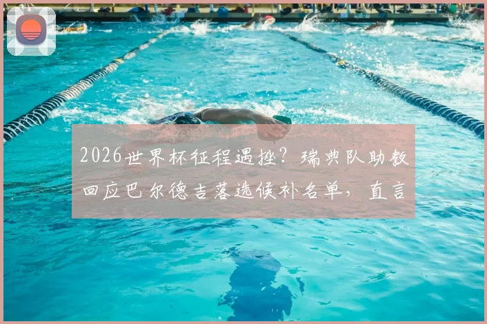 2026世界杯征程遇挫?瑞典队助教回应巴尔德吉落选候补名单,直言只选准备好的球员